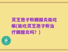 灵芝孢子粉胰腺炎能吃嘛(能吃灵芝孢子粉治疗胰腺炎吗？)