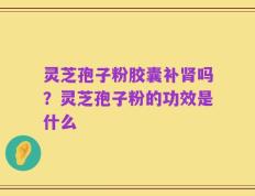 灵芝孢子粉胶囊补肾吗？灵芝孢子粉的功效是什么