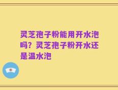 灵芝孢子粉能用开水泡吗？灵芝孢子粉开水还是温水泡