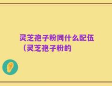 灵芝孢子粉同什么配伍（灵芝孢子粉的