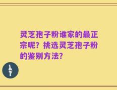 灵芝孢子粉谁家的最正宗呢？挑选灵芝孢子粉的鉴别方法？