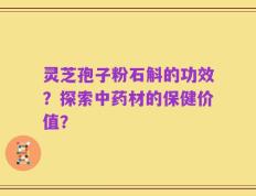 灵芝孢子粉石斛的功效？探索中药材的保健价值？