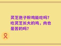 灵芝孢子粉鸡能吃吗？吃灵芝长大的鸡，肉也是苦的吗？