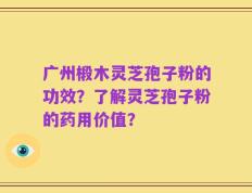 广州椴木灵芝孢子粉的功效？了解灵芝孢子粉的药用价值？