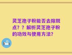灵芝孢子粉能否去除斑点？？解析灵芝孢子粉的功效与使用方法？