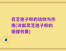 灵芝孢子粉的功效与作用(详解灵芝孢子粉的保健效果)