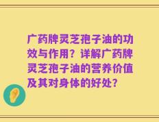 广药牌灵芝孢子油的功效与作用？详解广药牌灵芝孢子油的营养价值及其对身体的好处？