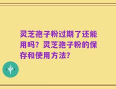 灵芝孢子粉过期了还能用吗？灵芝孢子粉的保存和使用方法？