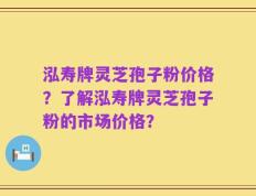 泓寿牌灵芝孢子粉价格？了解泓寿牌灵芝孢子粉的市场价格？