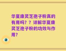 华夏康灵芝孢子粉真的有用吗？？详解华夏康灵芝孢子粉的功效与作用？