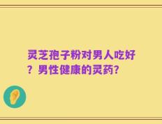 灵芝孢子粉对男人吃好？男性健康的灵药？