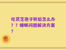 吃灵芝孢子粉后怎么办？？睡眠问题解决方案？