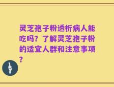 灵芝孢子粉透析病人能吃吗？了解灵芝孢子粉的适宜人群和注意事项？