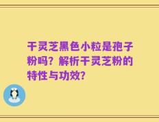 干灵芝黑色小粒是孢子粉吗？解析干灵芝粉的特性与功效？