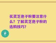 买灵芝孢子粉要注意什么？了解灵芝孢子粉的选购技巧？