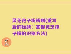 灵芝孢子粉辨别(重写后的标题：掌握灵芝孢子粉的识别方法)