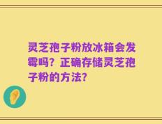 灵芝孢子粉放冰箱会发霉吗？正确存储灵芝孢子粉的方法？