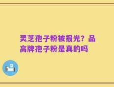 灵芝孢子粉被报光？品高牌孢子粉是真的吗