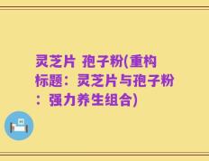 灵芝片 孢子粉(重构标题：灵芝片与孢子粉：强力养生组合)