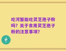 吃河蟹能吃灵芝孢子粉吗？关于食用灵芝孢子粉的注意事项？