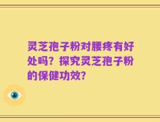 灵芝孢子粉对腰疼有好处吗？探究灵芝孢子粉的保健功效？