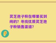 灵芝孢子粉在哪里买到纯的？寻找优质灵芝孢子粉销售渠道？