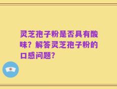 灵芝孢子粉是否具有酸味？解答灵芝孢子粉的口感问题？