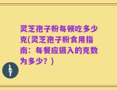灵芝孢子粉每顿吃多少克(灵芝孢子粉食用指南：每餐应摄入的克数为多少？)