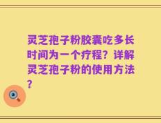 灵芝孢子粉胶囊吃多长时间为一个疗程？详解灵芝孢子粉的使用方法？