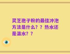 灵芝孢子粉的最佳冲泡方法是什么？？热水还是温水？？
