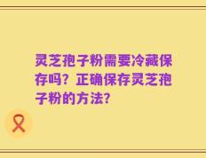灵芝孢子粉需要冷藏保存吗？正确保存灵芝孢子粉的方法？