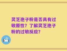 灵芝孢子粉是否具有过敏原性？了解灵芝孢子粉的过敏反应？