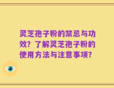 灵芝孢子粉的禁忌与功效？了解灵芝孢子粉的使用方法与注意事项？