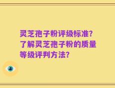 灵芝孢子粉评级标准？了解灵芝孢子粉的质量等级评判方法？