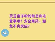 灵芝孢子粉的禁忌和注意事项？安全用药，避免不良反应？