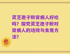 灵芝孢子粉肾病人好吃吗？探究灵芝孢子粉对肾病人的功效与食用方法？