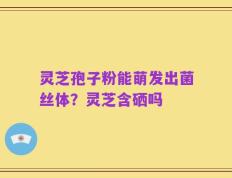 灵芝孢子粉能萌发出菌丝体？灵芝含硒吗