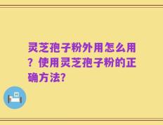 灵芝孢子粉外用怎么用？使用灵芝孢子粉的正确方法？