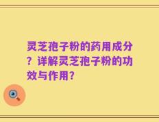 灵芝孢子粉的药用成分？详解灵芝孢子粉的功效与作用？