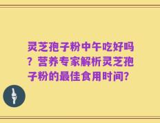 灵芝孢子粉中午吃好吗？营养专家解析灵芝孢子粉的最佳食用时间？