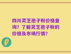 四川灵芝孢子粉价格查询？了解灵芝孢子粉的价格及市场行情？