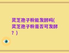灵芝孢子粉能发酵吗(灵芝孢子粉是否可发酵？)