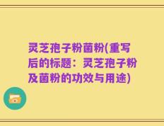 灵芝孢子粉菌粉(重写后的标题：灵芝孢子粉及菌粉的功效与用途)