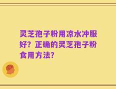 灵芝孢子粉用凉水冲服好？正确的灵芝孢子粉食用方法？