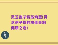 灵芝孢子粉蒸鸡蛋(灵芝孢子粉的鸡蛋蒸制 健康之选)