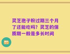 灵芝孢子粉过期三个月了还能吃吗？灵芝的保质期一般是多长时间