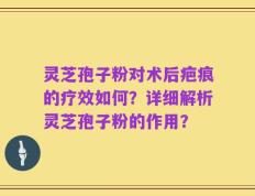 灵芝孢子粉对术后疤痕的疗效如何？详细解析灵芝孢子粉的作用？
