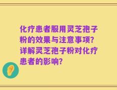 化疗患者服用灵芝孢子粉的效果与注意事项？详解灵芝孢子粉对化疗患者的影响？