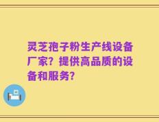 灵芝孢子粉生产线设备厂家？提供高品质的设备和服务？