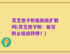 灵芝孢子粉能防癌扩散吗(灵芝孢子粉：能否防止癌症转移？)